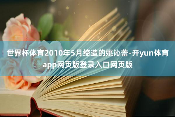世界杯体育2010年5月缔造的姚沁蕾-开yun体育app网页版登录入口网页版
