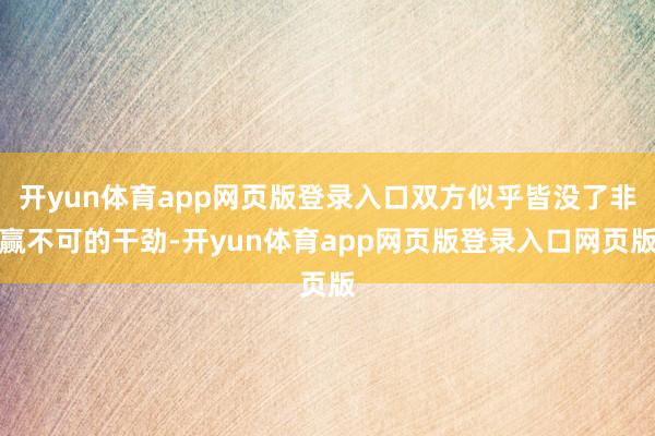 开yun体育app网页版登录入口双方似乎皆没了非赢不可的干劲-开yun体育app网页版登录入口网页版