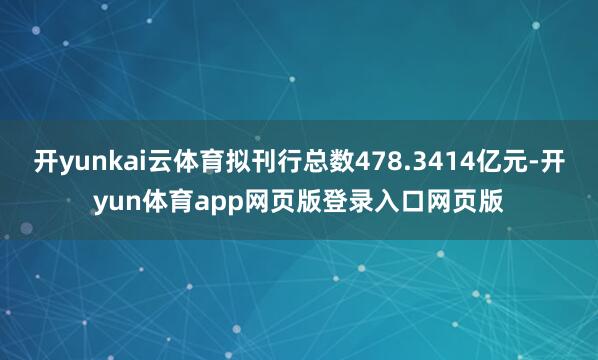 开yunkai云体育拟刊行总数478.3414亿元-开yun体育app网页版登录入口网页版