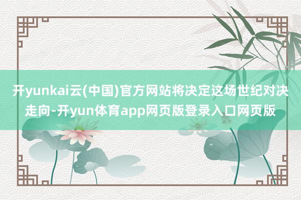 开yunkai云(中国)官方网站将决定这场世纪对决走向-开yun体育app网页版登录入口网页版