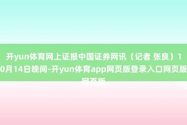 开yun体育网上证报中国证券网讯（记者 张良）10月14日晚间-开yun体育app网页版登录入口网页版