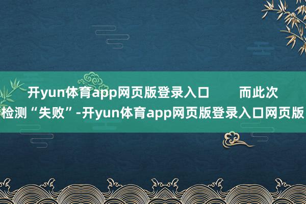 开yun体育app网页版登录入口        而此次检测“失败”-开yun体育app网页版登录入口网页版