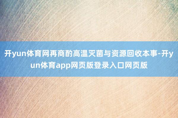 开yun体育网再商酌高温灭菌与资源回收本事-开yun体育app网页版登录入口网页版