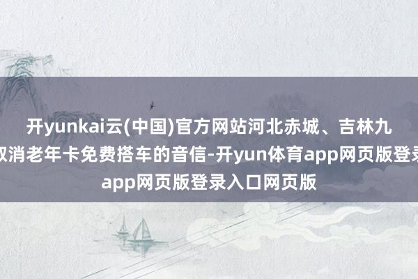 开yunkai云(中国)官方网站河北赤城、吉林九台等地传出取消老年卡免费搭车的音信-开yun体育app网页版登录入口网页版