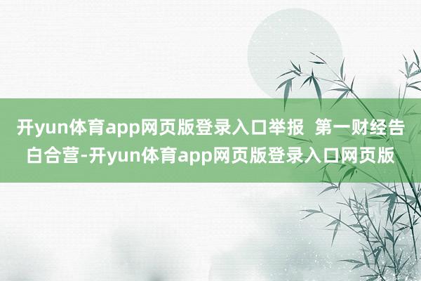 开yun体育app网页版登录入口举报  第一财经告白合营-开yun体育app网页版登录入口网页版