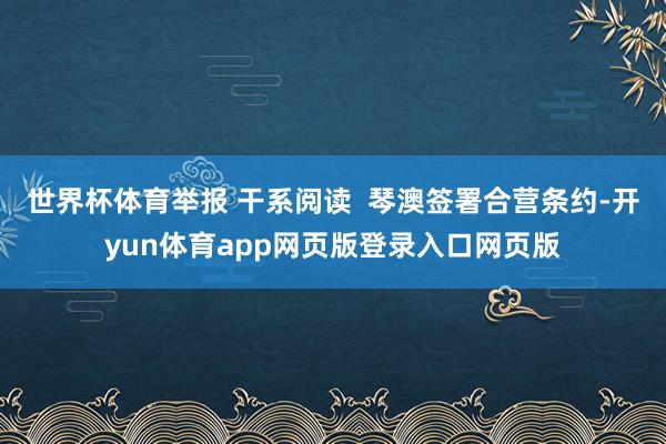 世界杯体育举报 干系阅读  琴澳签署合营条约-开yun体育app网页版登录入口网页版