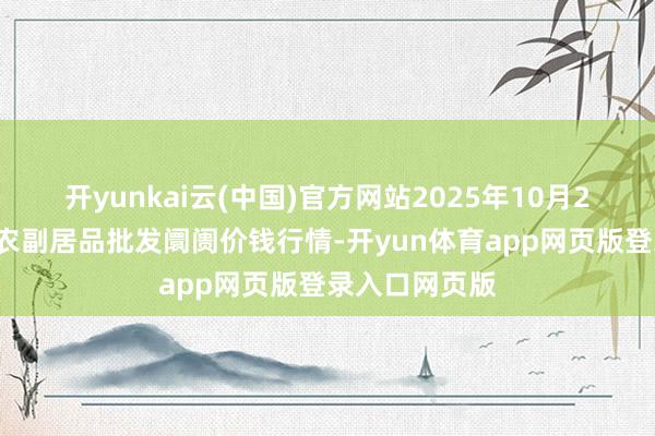 开yunkai云(中国)官方网站2025年10月21日江苏联谊农副居品批发阛阓价钱行情-开yun体育app网页版登录入口网页版