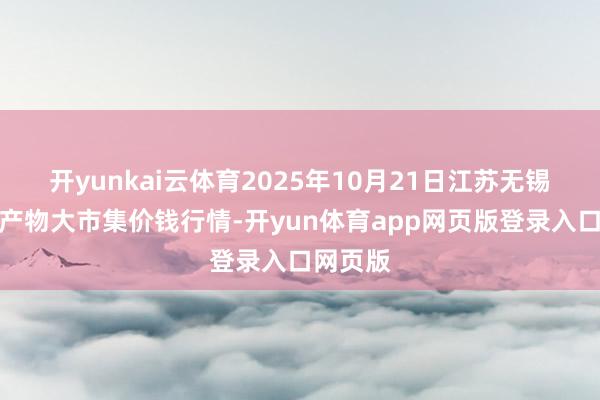 开yunkai云体育2025年10月21日江苏无锡向阳农产物大市集价钱行情-开yun体育app网页版登录入口网页版