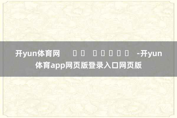 开yun体育网      		  					  -开yun体育app网页版登录入口网页版