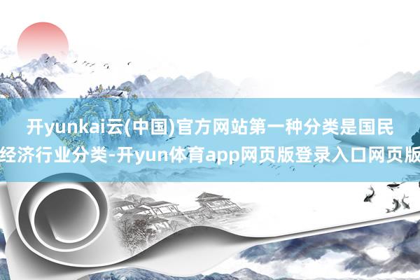 开yunkai云(中国)官方网站　　第一种分类是国民经济行业分类-开yun体育app网页版登录入口网页版