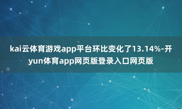 kai云体育游戏app平台环比变化了13.14%-开yun体育app网页版登录入口网页版