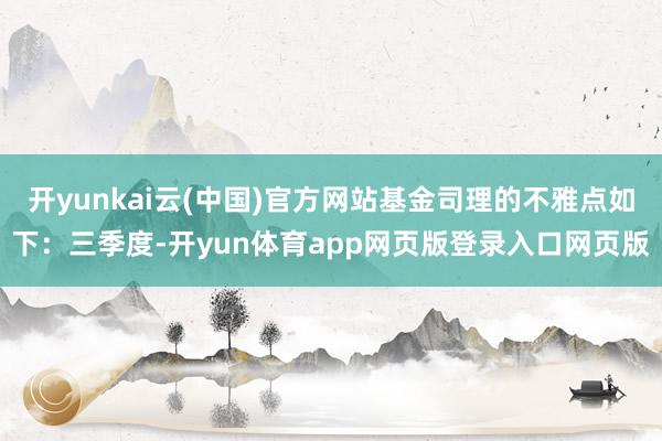 开yunkai云(中国)官方网站基金司理的不雅点如下：三季度-开yun体育app网页版登录入口网页版