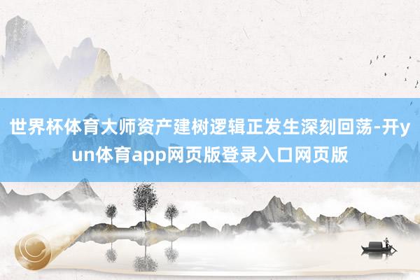 世界杯体育大师资产建树逻辑正发生深刻回荡-开yun体育app网页版登录入口网页版