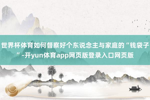 世界杯体育如何督察好个东说念主与家庭的“钱袋子”-开yun体育app网页版登录入口网页版