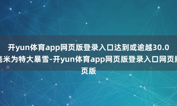 开yun体育app网页版登录入口达到或逾越30.0毫米为特大暴雪-开yun体育app网页版登录入口网页版