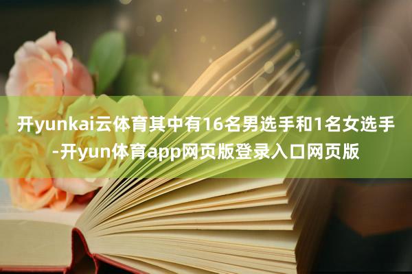 开yunkai云体育其中有16名男选手和1名女选手-开yun体育app网页版登录入口网页版