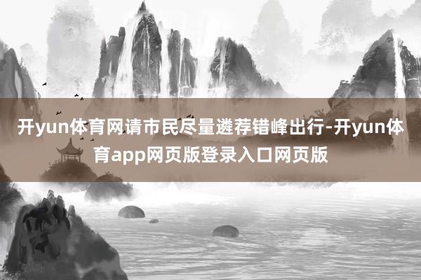 开yun体育网请市民尽量遴荐错峰出行-开yun体育app网页版登录入口网页版