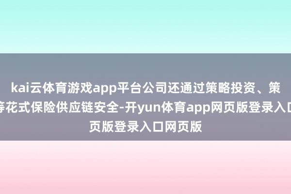 kai云体育游戏app平台公司还通过策略投资、策略备货等花式保险供应链安全-开yun体育app网页版登录入口网页版