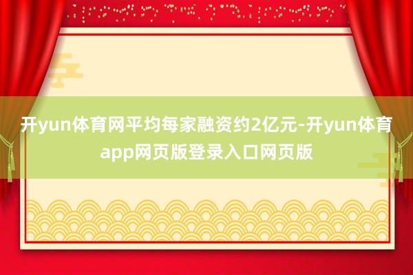 开yun体育网平均每家融资约2亿元-开yun体育app网页版登录入口网页版