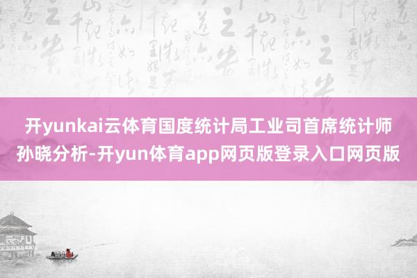 开yunkai云体育　　国度统计局工业司首席统计师孙晓分析-开yun体育app网页版登录入口网页版