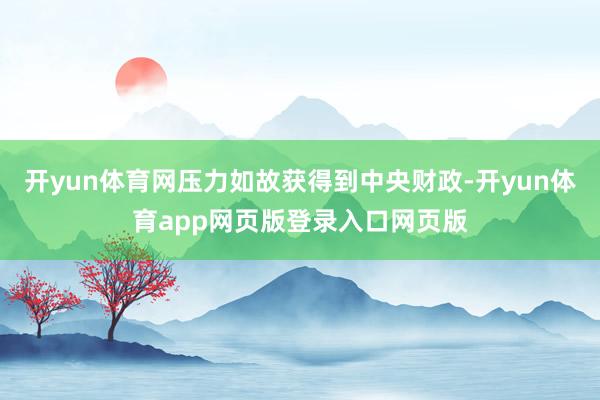 开yun体育网压力如故获得到中央财政-开yun体育app网页版登录入口网页版