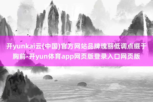 开yunkai云(中国)官方网站品牌瑰丽低调点缀于胸前-开yun体育app网页版登录入口网页版