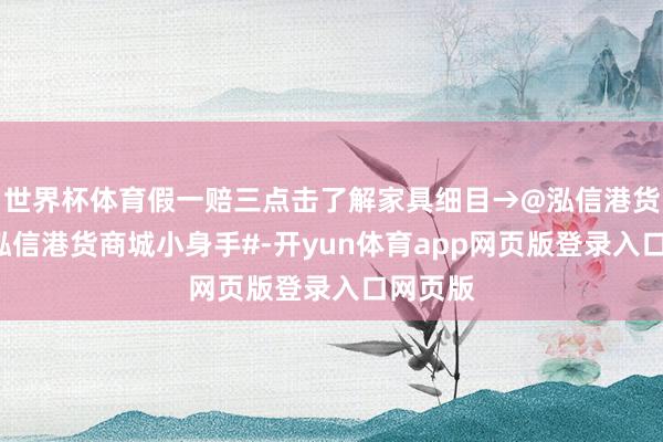 世界杯体育假一赔三点击了解家具细目→@泓信港货商城#泓信港货商城小身手#-开yun体育app网页版登录入口网页版