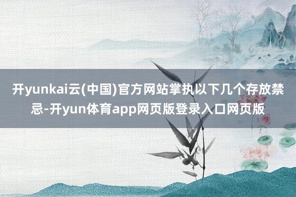 开yunkai云(中国)官方网站掌执以下几个存放禁忌-开yun体育app网页版登录入口网页版